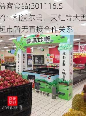 益客食品(301116.SZ)：和沃尔玛、天虹等大型超市暂无直接合作关系