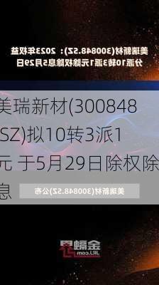 美瑞新材(300848.SZ)拟10转3派1元 于5月29日除权除息