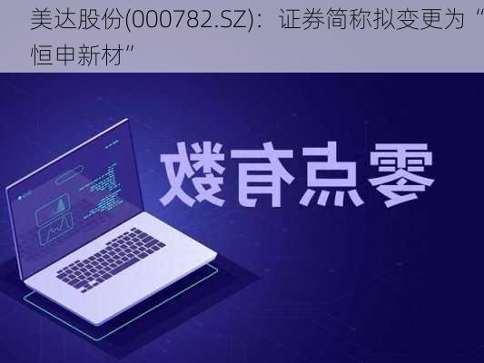 美达股份(000782.SZ)：证券简称拟变更为“恒申新材”