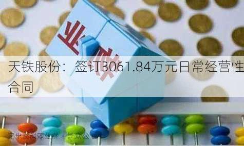 天铁股份：签订3061.84万元日常经营性合同