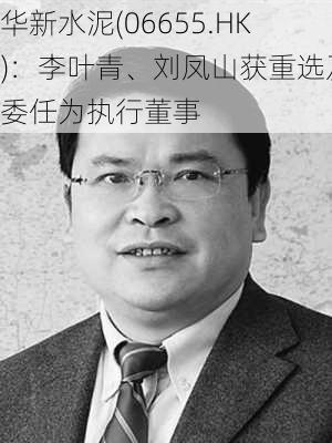 华新水泥(06655.HK)：李叶青、刘凤山获重选及委任为执行董事