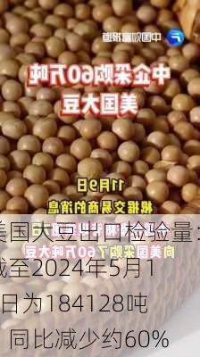 美国大豆出口检验量：截至2024年5月16日为184128吨，同比减少约60%