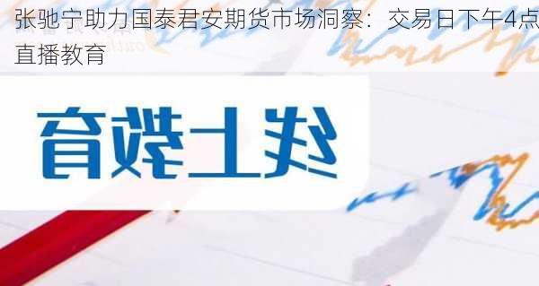 张驰宁助力国泰君安期货市场洞察：交易日下午4点直播教育