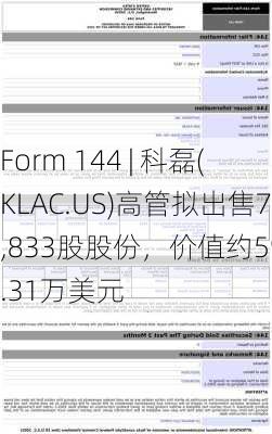 Form 144 | 科磊(KLAC.US)高管拟出售7,833股股份，价值约595.31万美元