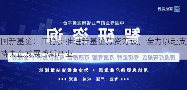 国新基金：正稳步推进新基金募资筹设，全力以赴支持央企发展战新产业