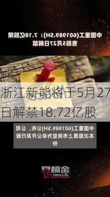 浙江新能将于5月27日解禁18.72亿股