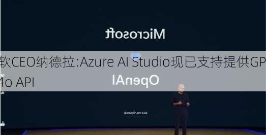 微软CEO纳德拉:Azure AI Studio现已支持提供GPT-4o API