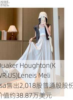 Quaker Houghton(KWR.US)Leneis Melissa售出2,018股普通股股份，价值约38.87万美元