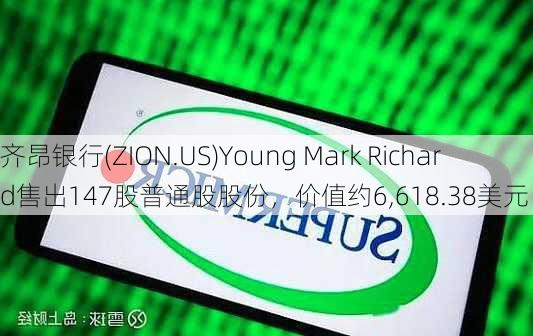 齐昂银行(ZION.US)Young Mark Richard售出147股普通股股份，价值约6,618.38美元