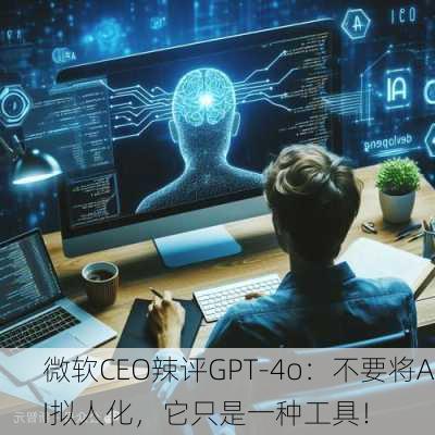 微软CEO辣评GPT-4o：不要将AI拟人化，它只是一种工具！