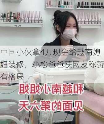 中国小伙拿4万现金给越南媳妇装修，小松爸爸获网友称赞有格局