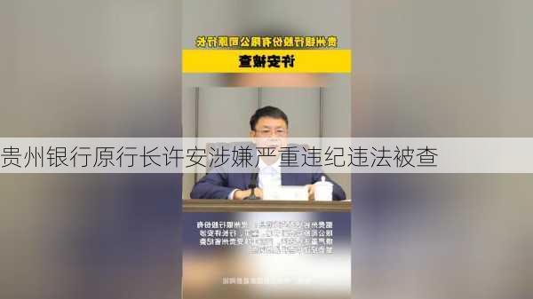 贵州银行原行长许安涉嫌严重违纪违法被查