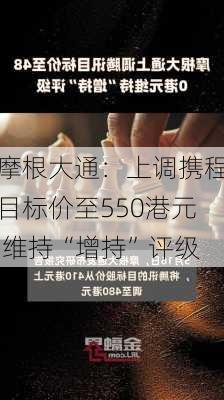 摩根大通：上调携程目标价至550港元 维持“增持”评级