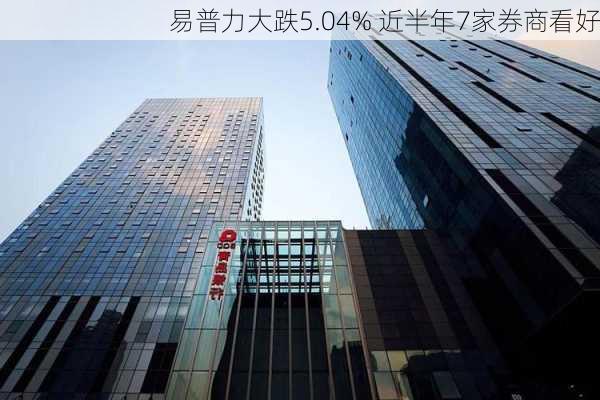 易普力大跌5.04% 近半年7家券商看好