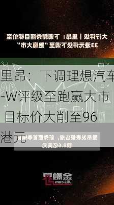 里昂：下调理想汽车-W评级至跑赢大市 目标价大削至96港元