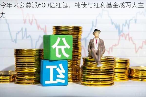 今年来公募派600亿红包，纯债与红利基金成两大主力