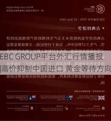 EBC GROUP平台外汇行情播报|高价抑制中国进口 黄金等待方向