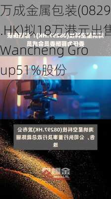 万成金属包装(08291.HK)拟18万港元出售Wancheng Group51%股份