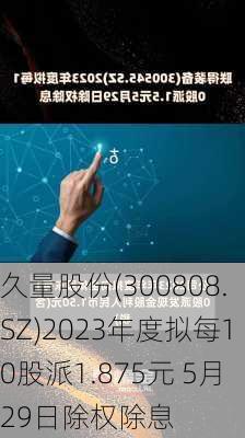 久量股份(300808.SZ)2023年度拟每10股派1.875元 5月29日除权除息