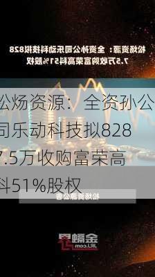 松炀资源：全资孙公司乐动科技拟8287.5万收购富荣高科51%股权