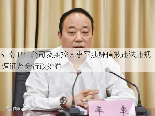 ST南卫：公司及实控人李平涉嫌信披违法违规 遭证监会行政处罚