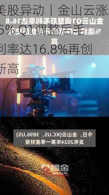 美股异动丨金山云涨2.5% Q1调整后毛利率达16.8%再创新高