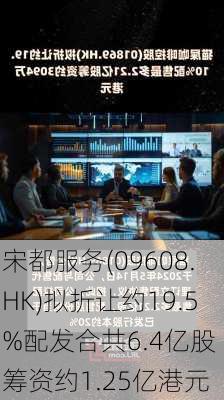 宋都服务(09608.HK)拟折让约19.5%配发合共6.4亿股 筹资约1.25亿港元