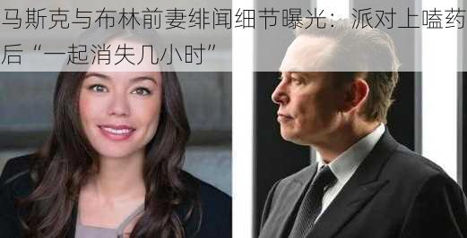 马斯克与布林前妻绯闻细节曝光：派对上嗑药后“一起消失几小时”