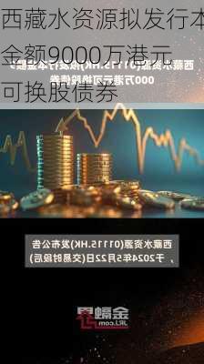 西藏水资源拟发行本金额9000万港元可换股债券