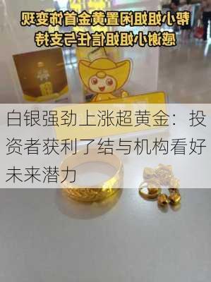 白银强劲上涨超黄金：投资者获利了结与机构看好未来潜力