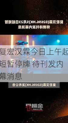 复宏汉霖今日上午起短暂停牌 待刊发内幕消息