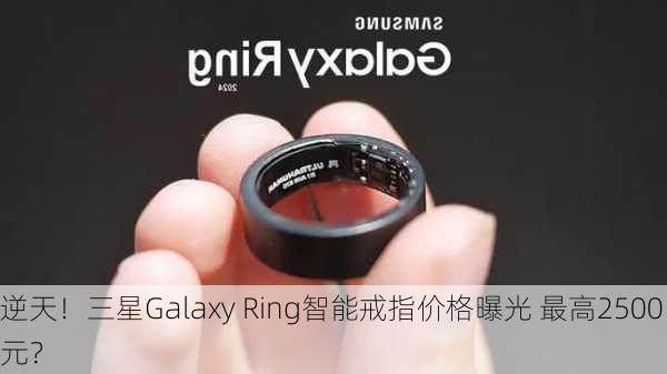 逆天！三星Galaxy Ring智能戒指价格曝光 最高2500元？