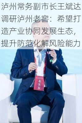 泸州常务副市长王斌达调研泸州老窖：希望打造产业协同发展生态，提升防范化解风险能力