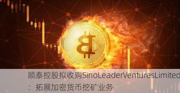 顺泰控股拟收购SinoLeaderVenturesLimited：拓展加密货币挖矿业务