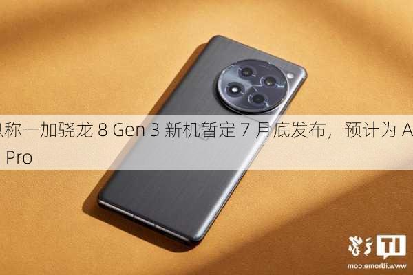 消息称一加骁龙 8 Gen 3 新机暂定 7 月底发布，预计为 Ace 3 Pro