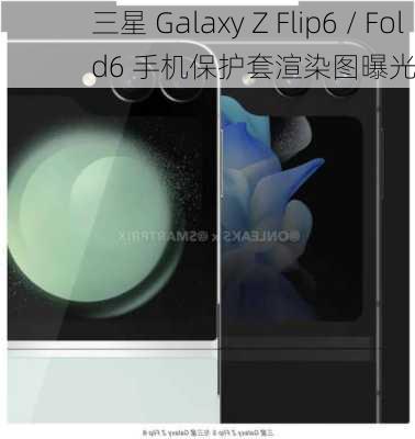 三星 Galaxy Z Flip6 / Fold6 手机保护套渲染图曝光