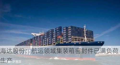 海达股份：航运领域集装箱密封件已满负荷生产