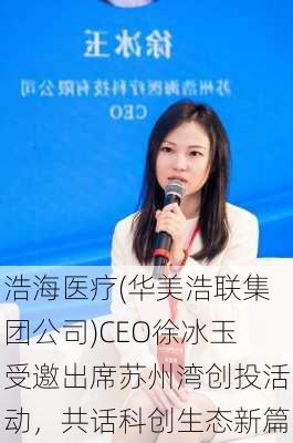 浩海医疗(华美浩联集团公司)CEO徐冰玉受邀出席苏州湾创投活动，共话科创生态新篇