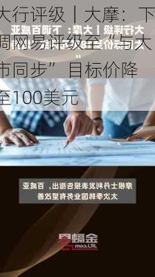 大行评级｜大摩：下调网易评级至“与大市同步” 目标价降至100美元