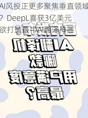 AI风投正更多聚焦垂直领域？DeepL喜获3亿美元 欲打造最牛AI翻译神器