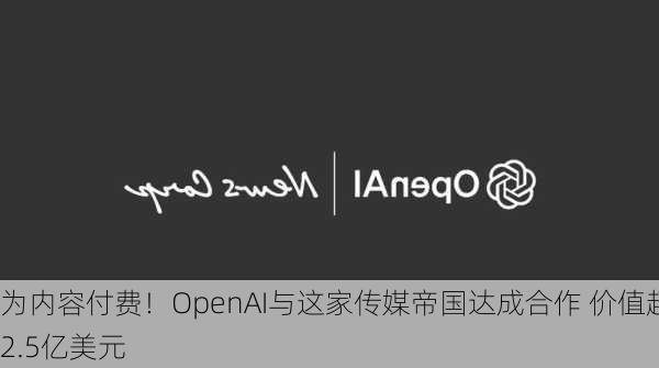 为内容付费！OpenAI与这家传媒帝国达成合作 价值超2.5亿美元