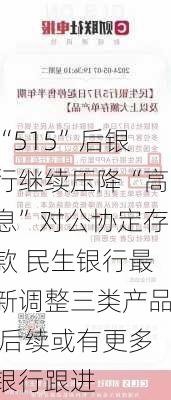 “515”后银行继续压降“高息”对公协定存款 民生银行最新调整三类产品 后续或有更多银行跟进