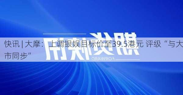 快讯 | 大摩：上调银娱目标价至39.5港元 评级“与大市同步”