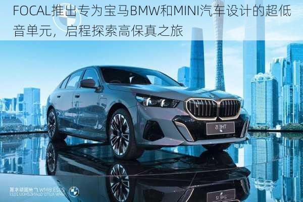 FOCAL推出专为宝马BMW和MINI汽车设计的超低音单元，启程探索高保真之旅