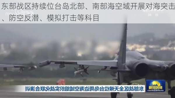 东部战区持续位台岛北部、南部海空域开展对海突击、防空反潜、模拟打击等科目