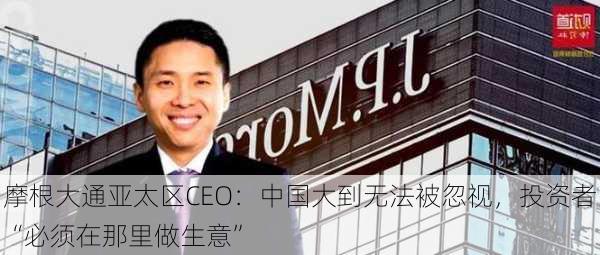 摩根大通亚太区CEO：中国大到无法被忽视，投资者“必须在那里做生意”