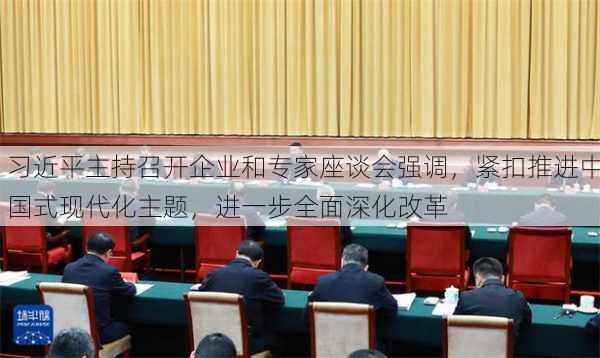 习近平主持召开企业和专家座谈会强调，紧扣推进中国式现代化主题，进一步全面深化改革