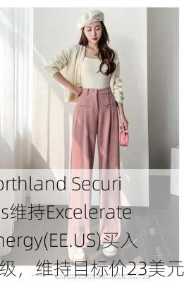 Northland Securities维持Excelerate Energy(EE.US)买入评级，维持目标价23美元