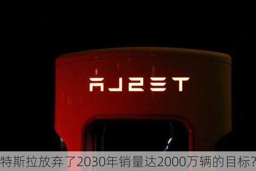 特斯拉放弃了2030年销量达2000万辆的目标？