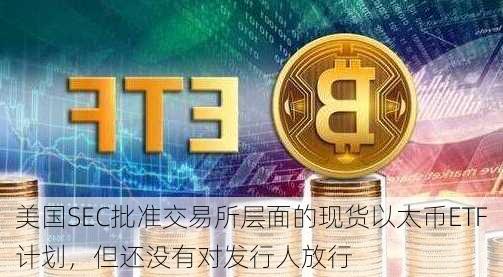 美国SEC批准交易所层面的现货以太币ETF计划，但还没有对发行人放行